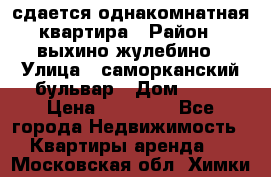 сдается однакомнатная квартира › Район ­ выхино-жулебино › Улица ­ саморканский бульвар › Дом ­ 12 › Цена ­ 35 000 - Все города Недвижимость » Квартиры аренда   . Московская обл.,Химки г.